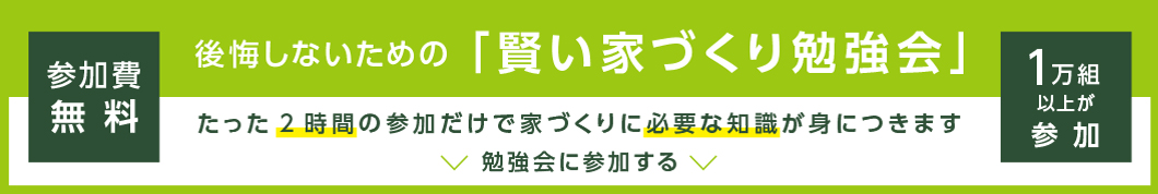 後悔しないための「賢い家づくり勉強会」 参加費無料。一万組以上が参加。勉強会への参加はこちらのリンクをクリック。